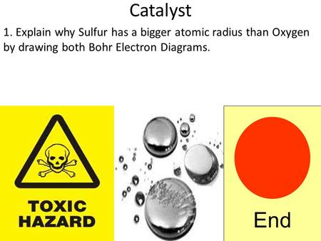 Catalyst 1. Explain why Sulfur has a bigger atomic radius than Oxygen by drawing both Bohr Electron Diagrams. End.