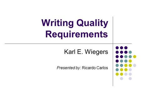 Writing Quality Requirements Karl E. Wiegers Presented by: Ricardo Carlos.