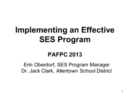 1 Erin Oberdorf, SES Program Manager Dr. Jack Clark, Allentown School District Implementing an Effective SES Program PAFPC 2013.