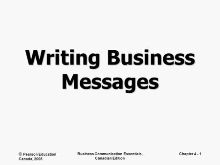 © Pearson Education Canada, 2005 Business Communication Essentials, Canadian Edition Chapter 4 - 1 Writing Business Messages.