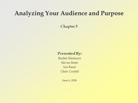 Analyzing Your Audience and Purpose Chapter 5 Presented By: Rachel Harkness Steven Butts Jon Band Chris Cordell June 6, 2006.