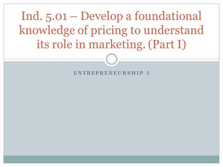 ENTREPRENEURSHIP I Ind. 5.01 – Develop a foundational knowledge of pricing to understand its role in marketing. (Part I)