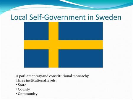 Local Self-Government in Sweden A parliamentary and constitutional monarchy Three institutional levels: State County Community.