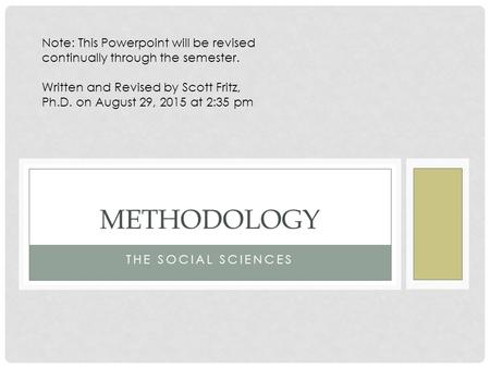 THE SOCIAL SCIENCES METHODOLOGY Note: This Powerpoint will be revised continually through the semester. Written and Revised by Scott Fritz, Ph.D. on August.