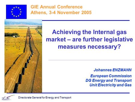 Directorate General for Energy and Transport Johannes ENZMANN European Commission DG Energy and Transport Unit Electricity and Gas GIE Annual Conference.