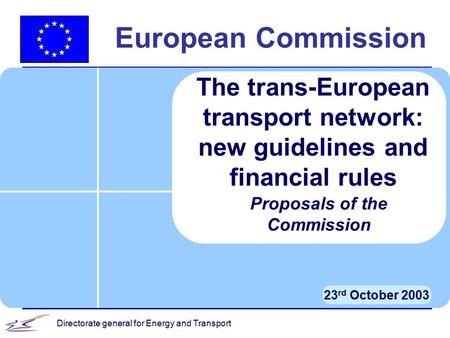 Directorate general for Energy and Transport European Commission 23 rd October 2003 The trans-European transport network: new guidelines and financial.