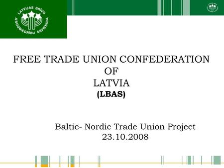 Baltic- Nordic Trade Union Project 23.10.2008 FREE TRADE UNION CONFEDERATION OF LATVIA (LBAS)