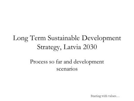 Long Term Sustainable Development Strategy, Latvia 2030 Process so far and development scenarios Starting with values…