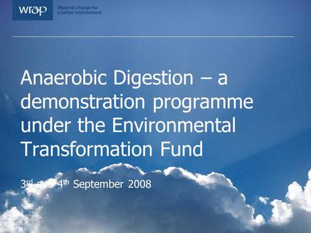 Anaerobic Digestion – a demonstration programme under the Environmental Transformation Fund 3 rd and 4 th September 2008.