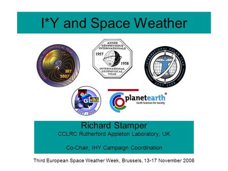 I*Y and Space Weather Richard Stamper CCLRC Rutherford Appleton Laboratory, UK Co-Chair, IHY Campaign Coordination Third European Space Weather Week, Brussels,