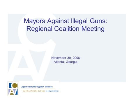 Mayors Against Illegal Guns: Regional Coalition Meeting November 30, 2006 Atlanta, Georgia.