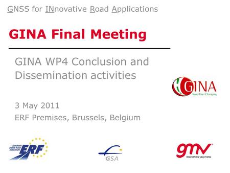 GINA Final Meeting GINA WP4 Conclusion and Dissemination activities 3 May 2011 ERF Premises, Brussels, Belgium GNSS for INnovative Road Applications.