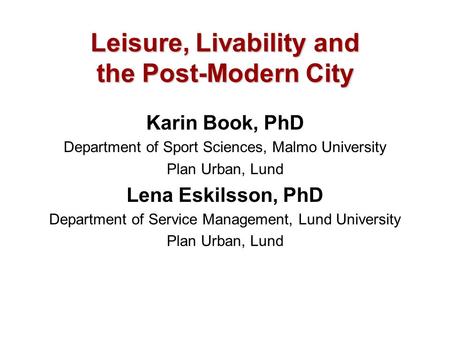 Leisure, Livability and the Post-Modern City Karin Book, PhD Department of Sport Sciences, Malmo University Plan Urban, Lund Lena Eskilsson, PhD Department.