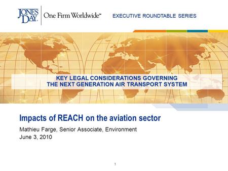 EXECUTIVE ROUNDTABLE SERIES 1 Impacts of REACH on the aviation sector Mathieu Farge, Senior Associate, Environment June 3, 2010 KEY LEGAL CONSIDERATIONS.