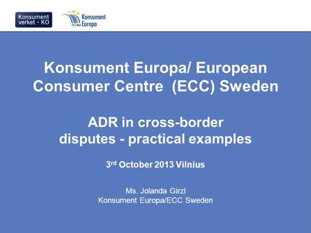 Konsument Europa/ European Consumer Centre (ECC) Sweden ADR in cross-border disputes - practical examples 3 rd October 2013 Vilnius Ms. Jolanda Girzl Konsument.