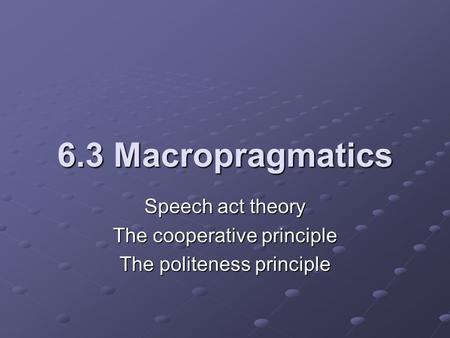 6.3 Macropragmatics Speech act theory The cooperative principle The politeness principle.