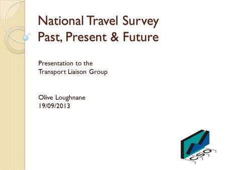 National Travel Survey Past, Present & Future Presentation to the Transport Liaison Group Olive Loughnane 19/09/2013.