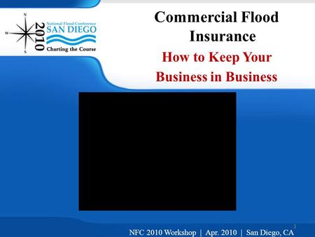 1 Commercial Flood Insurance How to Keep Your Business in Business NFC 2010 Workshop | Apr. 2010 | San Diego, CA.