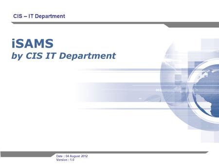 1 iSAMS by CIS IT Department CIS – IT Department Date : 04 August 2012 Version : 1.0.