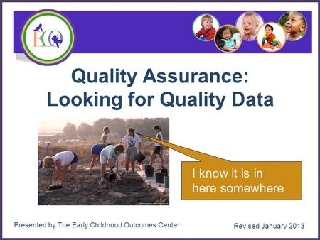 Quality Assurance: Looking for Quality Data 1 I know it is in here somewhere Presented by The Early Childhood Outcomes Center Revised January 2013.