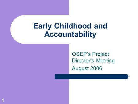1 Early Childhood and Accountability OSEP’s Project Director’s Meeting August 2006.