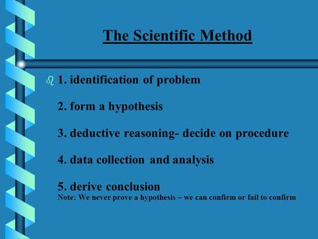 The Scientific Method   1. identification of problem 2. form a hypothesis 3. deductive reasoning- decide on procedure 4. data collection and analysis.