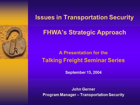 Issues in Transportation Security FHWA’s Strategic Approach A Presentation for the Talking Freight Seminar Series September 15, 2004 John Gerner Program.