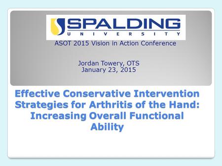 Effective Conservative Intervention Strategies for Arthritis of the Hand: Increasing Overall Functional Ability ASOT 2015 Vision in Action Conference Jordan.