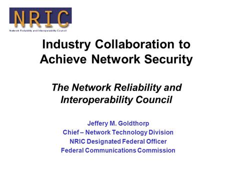 Industry Collaboration to Achieve Network Security The Network Reliability and Interoperability Council Jeffery M. Goldthorp Chief – Network Technology.