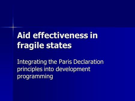 Aid effectiveness in fragile states Integrating the Paris Declaration principles into development programming.