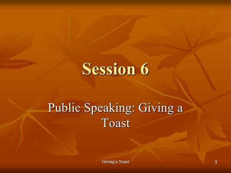 Giving a Toast 1 Session 6 Public Speaking: Giving a Toast.
