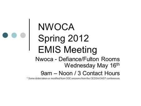 NWOCA Spring 2012 EMIS Meeting Nwoca - Defiance/Fulton Rooms Wednesday May 16 th 9am – Noon / 3 Contact Hours * Some slides taken or modified from ODE.