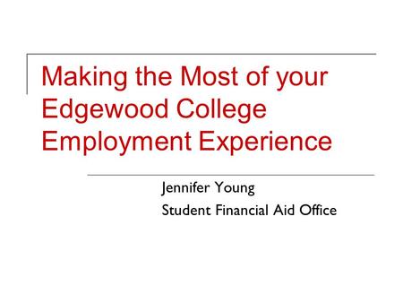 Making the Most of your Edgewood College Employment Experience Jennifer Young Student Financial Aid Office.
