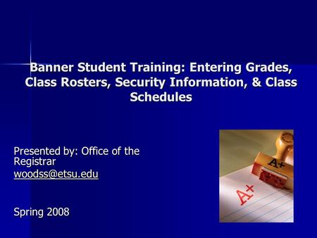 Banner Student Training: Entering Grades, Class Rosters, Security Information, & Class Schedules Presented by: Office of the Registrar