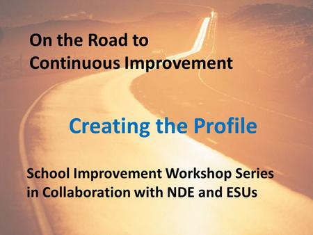 On the Road to Continuous Improvement Creating the Profile School Improvement Workshop Series in Collaboration with NDE and ESUs.