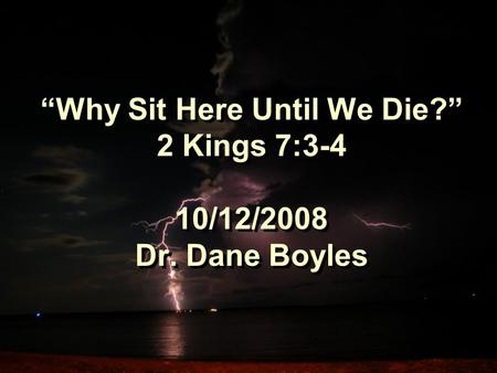 “Why Sit Here Until We Die?” 2 Kings 7:3-4 10/12/2008 Dr. Dane Boyles.