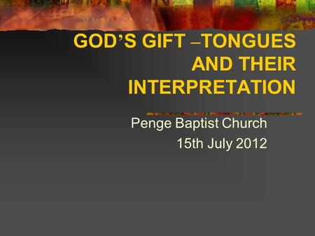 GOD ’ S GIFT – TONGUES AND THEIR INTERPRETATION Penge Baptist Church 15th July 2012.
