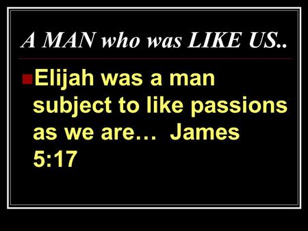A MAN who was LIKE US.. Elijah was a man subject to like passions as we are… James 5:17.