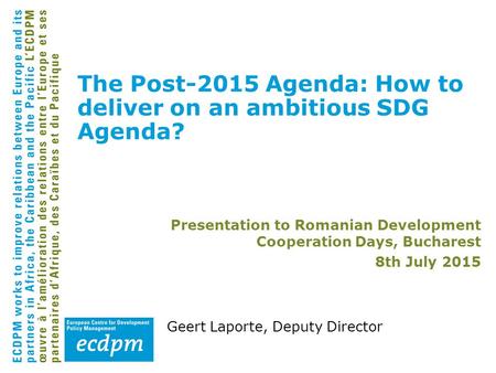 Geert Laporte, Deputy Director The Post-2015 Agenda: How to deliver on an ambitious SDG Agenda? Presentation to Romanian Development Cooperation Days,