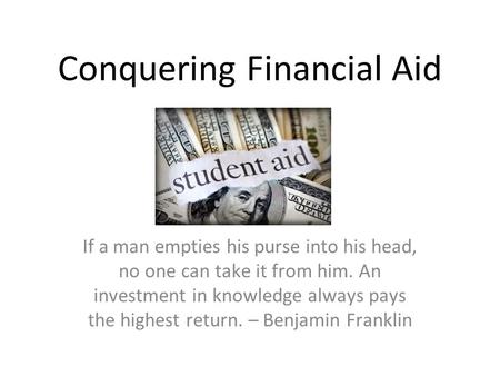 Conquering Financial Aid If a man empties his purse into his head, no one can take it from him. An investment in knowledge always pays the highest return.