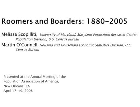 Roomers and Boarders: 1880-2005 Melissa Scopilliti, University of Maryland, Maryland Population Research Center; Population Division, U.S. Census Bureau.