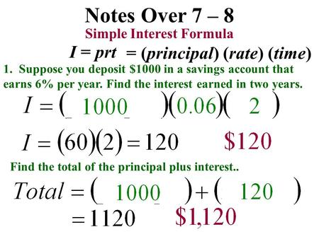Notes Over 7 – 8 1. Suppose you deposit $1000 in a savings account that earns 6% per year. Find the interest earned in two years. Simple Interest Formula.