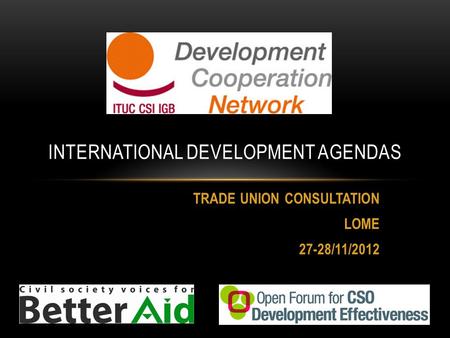 TRADE UNION CONSULTATION LOME 27-28/11/2012 INTERNATIONAL DEVELOPMENT AGENDAS.