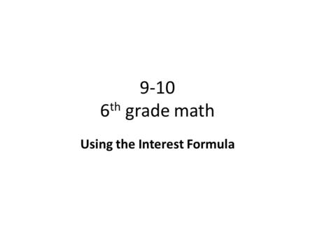 9-10 6 th grade math Using the Interest Formula. Objective To use the simple interest formula to calculate interest and find the total amount earned or.