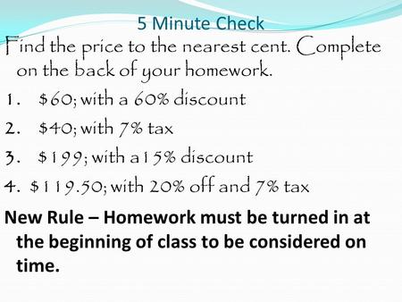 5 Minute Check Find the price to the nearest cent. Complete on the back of your homework. 1. $60; with a 60% discount 2. $40; with 7% tax 3. $199; with.
