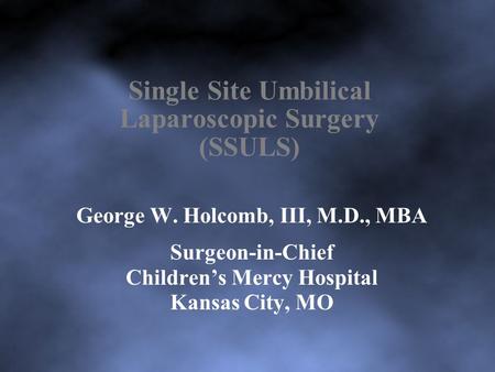 Single Site Umbilical Laparoscopic Surgery (SSULS) George W. Holcomb, III, M.D., MBA Surgeon-in-Chief Children’s Mercy Hospital Kansas City, MO.