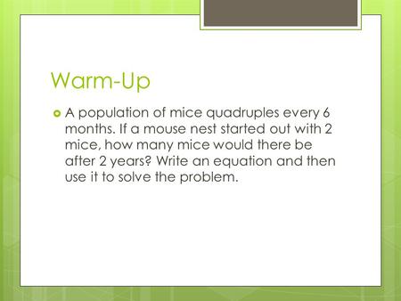 Warm-Up A population of mice quadruples every 6 months. If a mouse nest started out with 2 mice, how many mice would there be after 2 years? Write an equation.