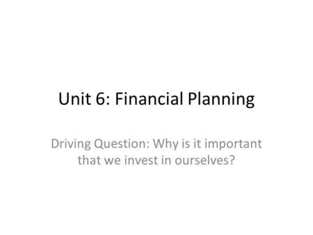 Unit 6: Financial Planning Driving Question: Why is it important that we invest in ourselves?