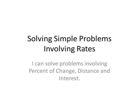 Solving Simple Problems Involving Rates I can solve problems involving Percent of Change, Distance and Interest.