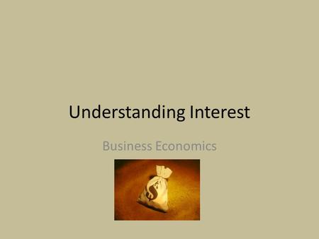 Understanding Interest Business Economics. Why Interest? Nothing in this world is free. Banks wouldn’t make money People wouldn’t make money Businesses.